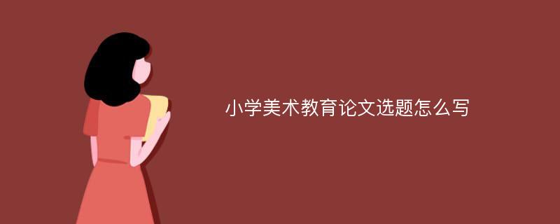 小学美术教育论文选题怎么写