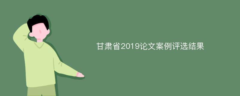 甘肃省2019论文案例评选结果