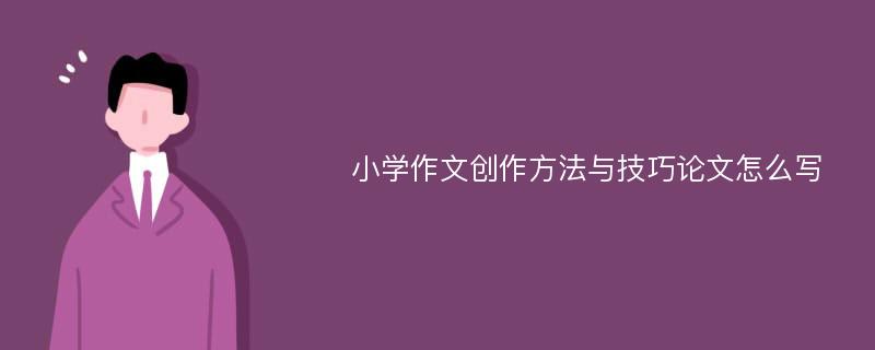 小学作文创作方法与技巧论文怎么写