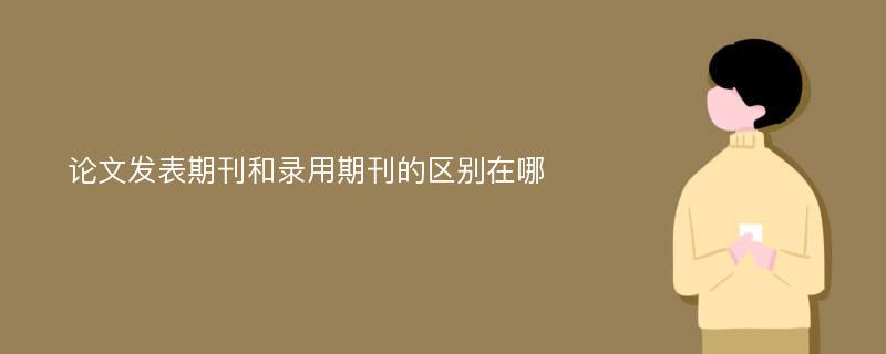 论文发表期刊和录用期刊的区别在哪