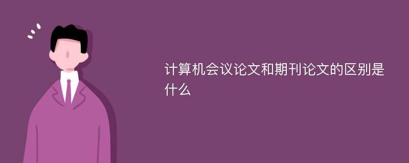 计算机会议论文和期刊论文的区别是什么