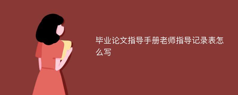 毕业论文指导手册老师指导记录表怎么写