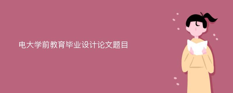 电大学前教育毕业设计论文题目