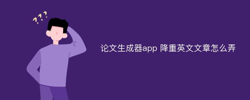 论文生成器app 降重英文文章怎么弄