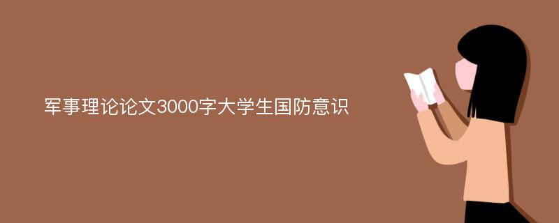 军事理论论文3000字大学生国防意识