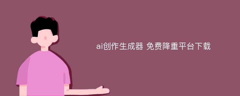 ai创作生成器 免费降重平台下载