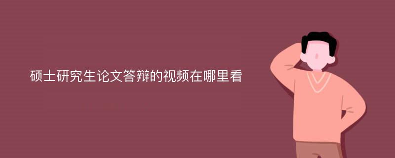 硕士研究生论文答辩的视频在哪里看