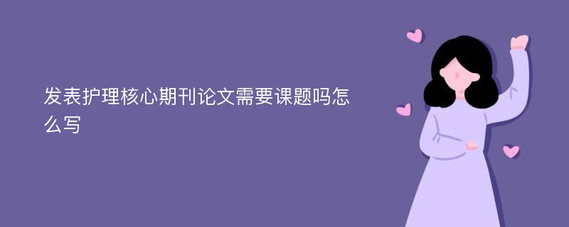 发表护理核心期刊论文需要课题吗怎么写