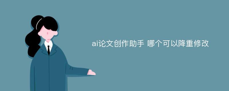 ai论文创作助手 哪个可以降重修改