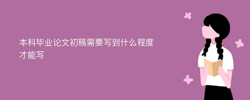 本科毕业论文初稿需要写到什么程度才能写