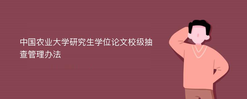 中国农业大学研究生学位论文校级抽查管理办法