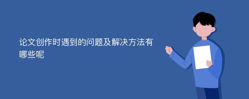 论文创作时遇到的问题及解决方法有哪些呢