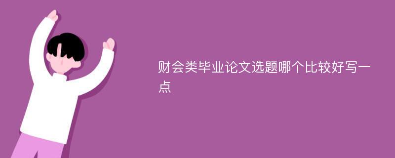 财会类毕业论文选题哪个比较好写一点