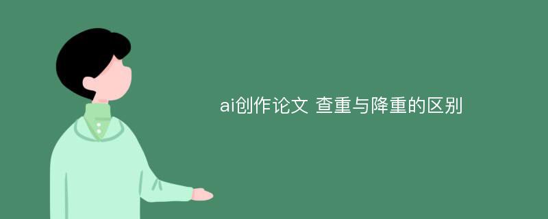 ai创作论文 查重与降重的区别