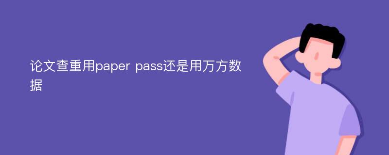 论文查重用paper pass还是用万方数据