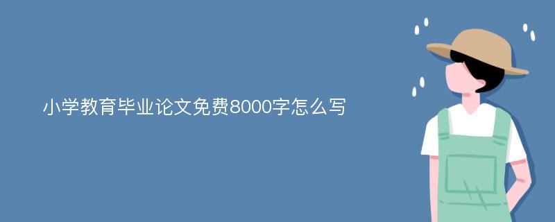 小学教育毕业论文免费8000字怎么写